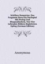 Schillers Demetrius: Das Fragment Dazu Ein Nachspiel Mit Prolog Und Rhapsodischem, Von Vier Lebenden Bildern Begleiteten Epilog (German Edition)