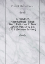 D. Friedrich Hasselquists . Reise Nach Palstina in Den Jahren Von 1749 Bis 1752 (German Edition)