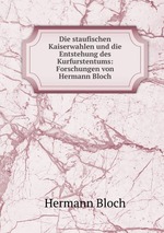 Die staufischen Kaiserwahlen und die Entstehung des Kurfurstentums: Forschungen von Hermann Bloch