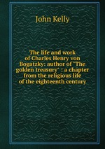 The life and work of Charles Henry von Bogatzky: author of "The golden treasury" : a chapter from the religious life of the eighteenth century