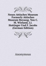 Neues Attisches Museum Formerly Attisches Museum Herausg. Von C.M. Wieland, J.J. Hottinger Und F. Jacobs (German Edition)