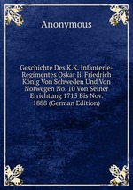 Geschichte Des K.K. Infanterie-Regimentes Oskar Ii. Friedrich Knig Von Schweden Und Von Norwegen. No. 10 Von Seiner Errichtung I Theil 1715-1815