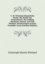 C. M. Wielands Smmtliche Werke: Bd. Briefe Von Verstorbenen. Die Prfung Abrahams. Hymne Auf Gott. Psalmen. Erinnerungen an Eine Freundin. Cyrus (German Edition)