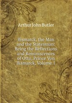 Bismarck, the Man and the Statesman: Being the Reflections and Reminiscences of Otto, Prince Von Bismarck, Volume 1