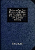 Hartmann Von Aue: Th. Lieder. Die Klage. Bchlein. Grgrorjus. Der Arme Heinriche. 1891 (German Edition)