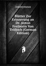 Bltter Zur Erinnerung an Dr. Anton Freiherrn Von Trltsch (German Edition)