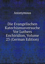 Die Evangelischen Katechismusversuche Vor Luthers Enchiridion, Volume 23 (German Edition)