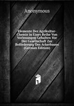 Elemente Der Agrikultur-Chemie in Einer Reihe Von Vorlesungen Gehalten Vor Der Gesellschaft Zur Befrderung Des Ackerbaues (German Edition)