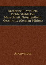 Katharine Ii. Vor Dem Richterstuhle Der Menschheit: Grsstentheils Geschichte (German Edition)