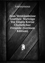 Zum Verstndnisse Goethes: Vortrge Vor Einem Kreise Christlicher Freunde (German Edition)