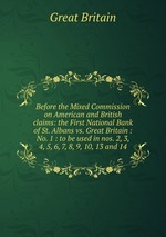 Before the Mixed Commission on American and British claims: the First National Bank of St. Albans vs. Great Britain : No. 1 : to be used in nos. 2, 3, 4, 5, 6, 7, 8, 9, 10, 13 and 14
