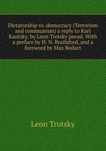 Dictatorship vs. democracy (Terrorism and communism) a reply to Karl Kautsky, by Leon Trotsky pseud. With a preface by H. N. Brailsford, and a foreword by Max Bedact