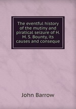 The eventful history of the mutiny and piratical seizure of H. M. S. Bounty, its causes and conseque