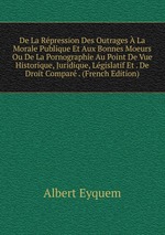 De La Rpression Des Outrages La Morale Publique Et Aux Bonnes Moeurs Ou De La Pornographie Au Point De Vue Historique, Juridique, Lgislatif Et . De Droit Compar . (French Edition)