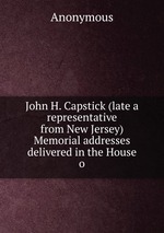 John H. Capstick (late a representative from New Jersey) Memorial addresses delivered in the House o