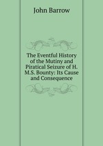 The Eventful History of the Mutiny and Piratical Seizure of H.M.S. Bounty: Its Cause and Consequence