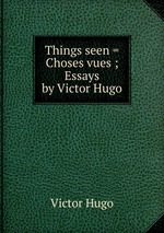 Things seen = Choses vues ; Essays by Victor Hugo