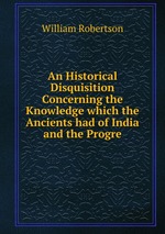 An Historical Disquisition Concerning the Knowledge which the Ancients had of India and the Progre