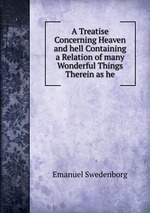 A Treatise Concerning Heaven and hell Containing a Relation of many Wonderful Things Therein as he