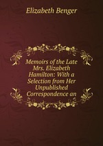 Memoirs of the Late Mrs. Elizabeth Hamilton: With a Selection from Her Unpublished Correspondence an