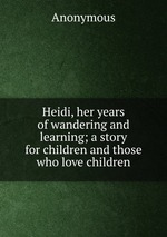 Heidi, her years of wandering and learning; a story for children and those who love children