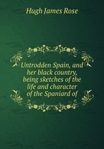 Untrodden Spain, and her black country, being sketches of the life and character of the Spaniard of