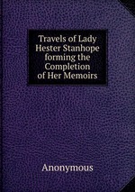 Travels of Lady Hester Stanhope forming the Completion of Her Memoirs