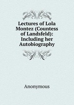Lectures of Lola Montez (Countess of Landsfeld): Including her Autobiography