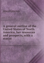 A general outline of the United States of North America, her resources and prospects, with a statist
