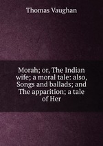 Morah; or, The Indian wife; a moral tale: also, Songs and ballads; and The apparition; a tale of Her
