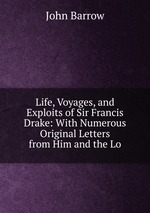 Life, Voyages, and Exploits of Sir Francis Drake: With Numerous Original Letters from Him and the Lo