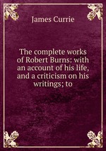 The complete works of Robert Burns: with an account of his life, and a criticism on his writings; to