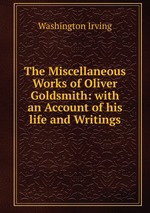 The Miscellaneous Works of Oliver Goldsmith: with an Account of his life and Writings