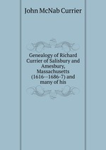 Genealogy of Richard Currier of Salisbury and Amesbury, Massachusetts (1616--1686-7) and many of his