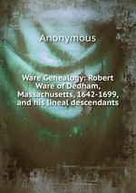 Ware Genealogy: Robert Ware of Dedham, Massachusetts, 1642-1699, and his lineal descendants