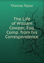 The Life of William Cowper, Esq. Comp. from his Correspondence