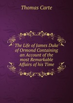 The Life of James Duke of Ormond Containing an Account of the most Remarkable Affairs of his Time