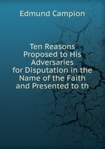 Ten Reasons Proposed to His Adversaries for Disputation in the Name of the Faith and Presented to th