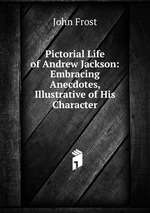 Pictorial Life of Andrew Jackson: Embracing Anecdotes, Illustrative of His Character
