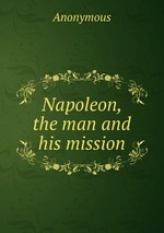 Napoleon, the man and his mission