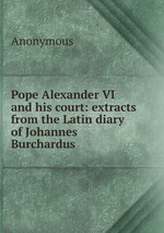 Pope Alexander VI and his court: extracts from the Latin diary of Johannes Burchardus