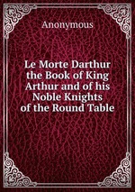 Le Morte Darthur the Book of King Arthur and of his Noble Knights of the Round Table