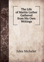 The Life of Martin Luther Gathered from His Own Writings