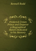 Frederick Crown Prince and Emperor a Biographical Sketch Dedicated to his Memory