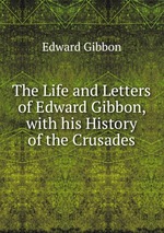 The Life and Letters of Edward Gibbon, with his History of the Crusades