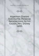 Algernon Charles Swinburne; Personal Recollections by his Cousin, Mrs. Disney Leith