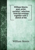 William Morris: poet, artist, socialist : selection from his writings together with a sketch of the