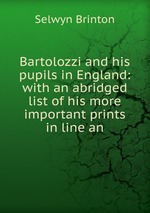 Bartolozzi and his pupils in England: with an abridged list of his more important prints in line an