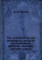 The writings of George Washington; being his correspondence, addresses, messages, and other papers,