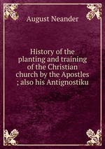 History of the planting and training of the Christian church by the Apostles ; also his Antignostiku